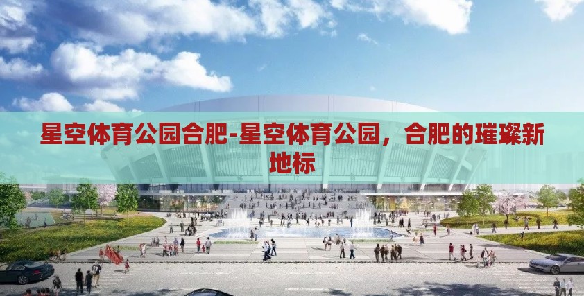 星空体育公园合肥-星空体育公园，合肥的璀璨新地标