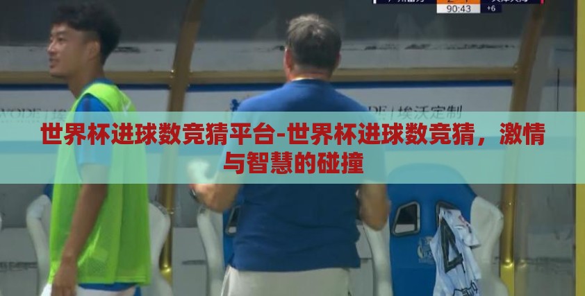 世界杯进球数竞猜平台-世界杯进球数竞猜，激情与智慧的碰撞