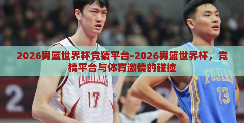2026男篮世界杯竞猜平台-2026男篮世界杯，竞猜平台与体育激情的碰撞
