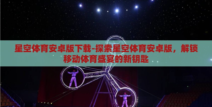 星空体育安卓版下载-探索星空体育安卓版，解锁移动体育盛宴的新钥匙