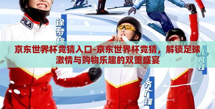 京东世界杯竞猜入口-京东世界杯竞猜，解锁足球激情与购物乐趣的双重盛宴