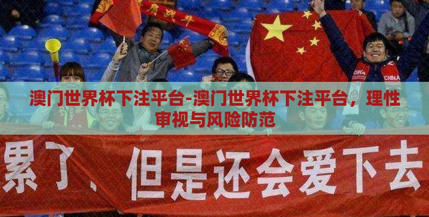 澳门世界杯下注平台-澳门世界杯下注平台，理性审视与风险防范