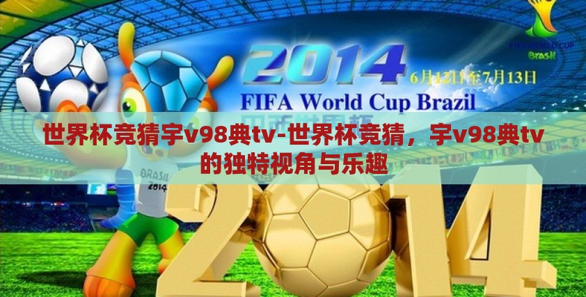 世界杯竞猜宇v98典tv-世界杯竞猜，宇v98典tv的独特视角与乐趣