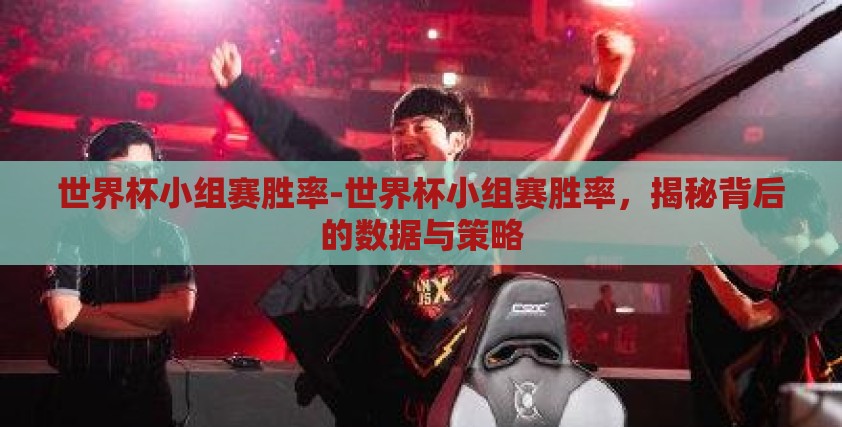 世界杯小组赛胜率-世界杯小组赛胜率，揭秘背后的数据与策略