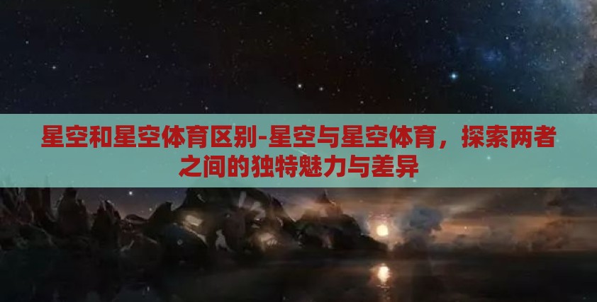 星空和星空体育区别-星空与星空体育，探索两者之间的独特魅力与差异