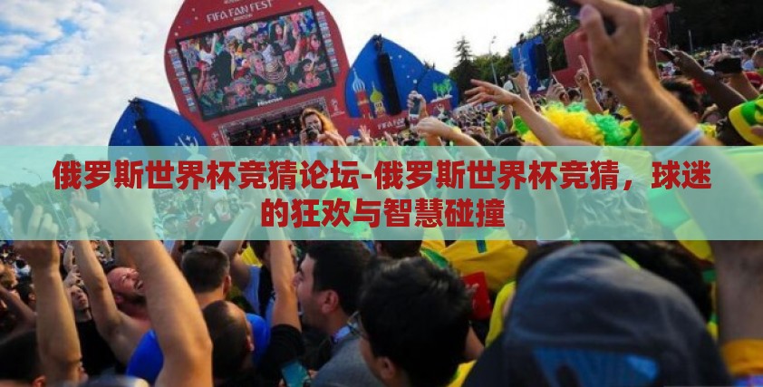 俄罗斯世界杯竞猜论坛-俄罗斯世界杯竞猜，球迷的狂欢与智慧碰撞