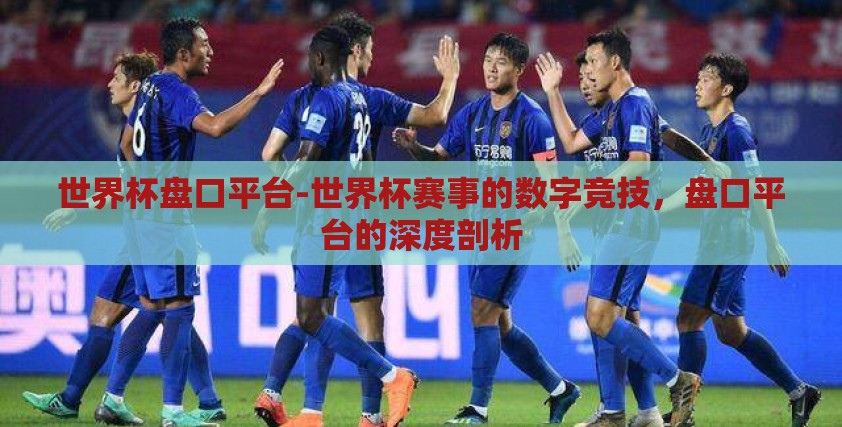 世界杯盘口平台-世界杯赛事的数字竞技，盘口平台的深度剖析