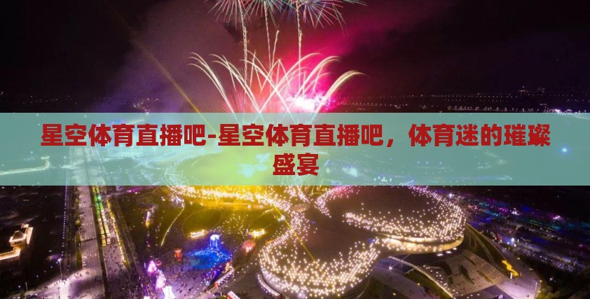 星空体育直播吧-星空体育直播吧，体育迷的璀璨盛宴