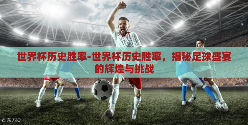 世界杯历史胜率-世界杯历史胜率，揭秘足球盛宴的辉煌与挑战