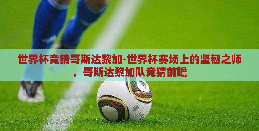 世界杯竞猜哥斯达黎加-世界杯赛场上的坚韧之师，哥斯达黎加队竞猜前瞻