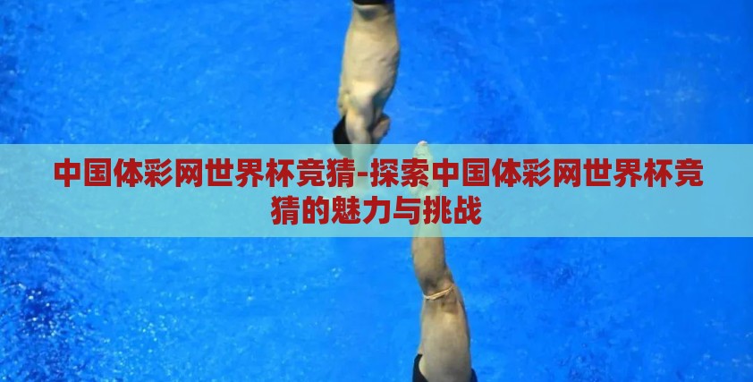 中国体彩网世界杯竞猜-探索中国体彩网世界杯竞猜的魅力与挑战