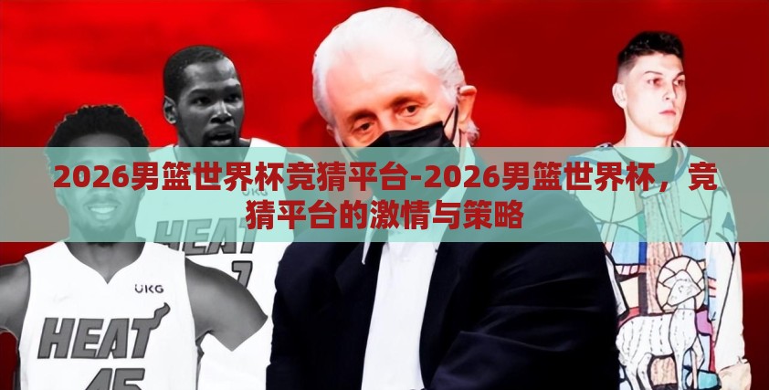2026男篮世界杯竞猜平台-2026男篮世界杯，竞猜平台的激情与策略