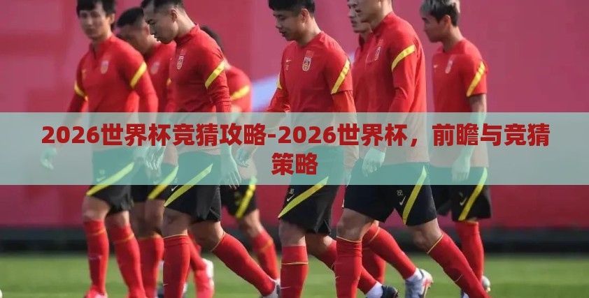 2026世界杯竞猜攻略-2026世界杯，前瞻与竞猜策略