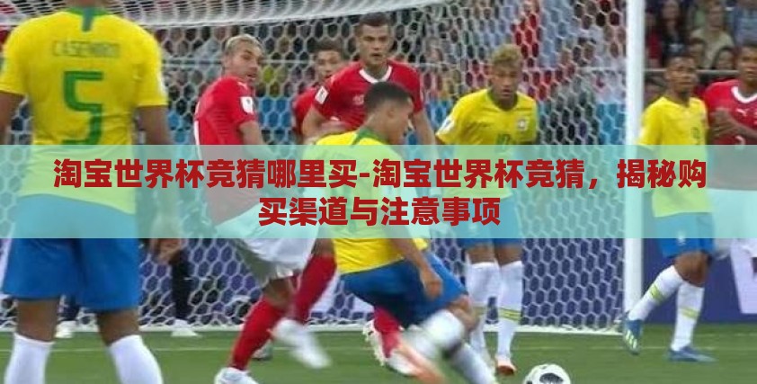 淘宝世界杯竞猜哪里买-淘宝世界杯竞猜，揭秘购买渠道与注意事项