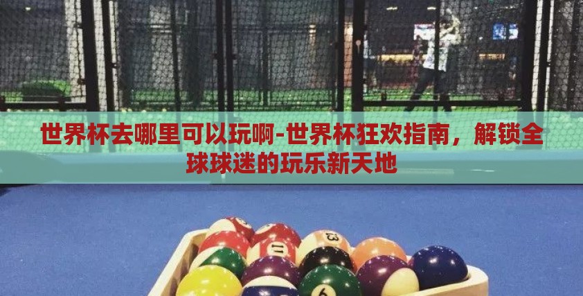 世界杯去哪里可以玩啊-世界杯狂欢指南，解锁全球球迷的玩乐新天地