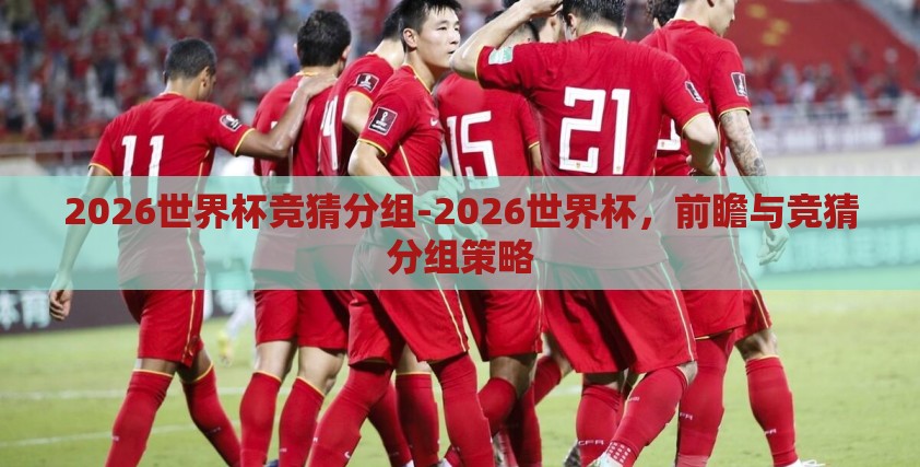 2026世界杯竞猜分组-2026世界杯，前瞻与竞猜分组策略