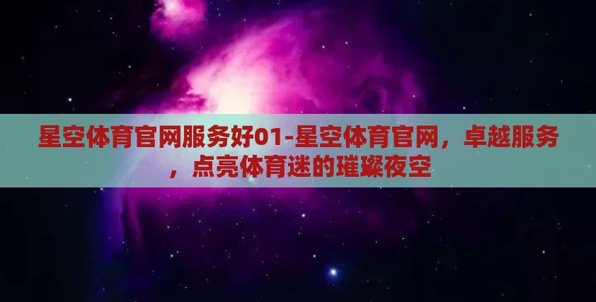 星空体育官网服务好01-星空体育官网，卓越服务，点亮体育迷的璀璨夜空
