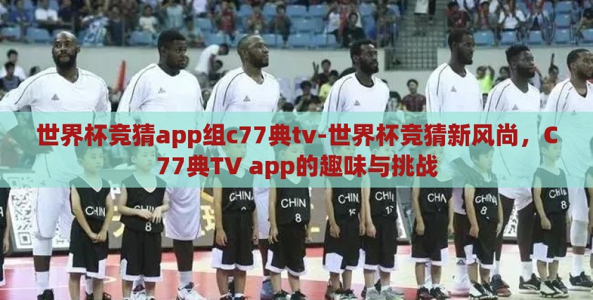 世界杯竞猜app组c77典tv-世界杯竞猜新风尚，C77典TV app的趣味与挑战