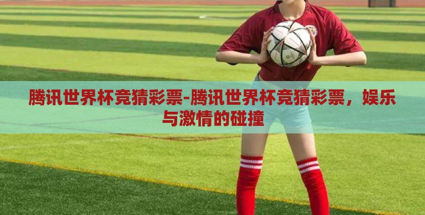 腾讯世界杯竞猜彩票-腾讯世界杯竞猜彩票,娱乐与激情的碰撞 腾讯世界杯竞猜彩票-腾讯世界杯竞猜彩票,娱乐与激情的碰撞