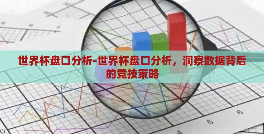 世界杯盘口分析-世界杯盘口分析,洞察数据背后的竞技策略 世界杯盘口分析-世界杯盘口分析,洞察数据背后的竞技策略