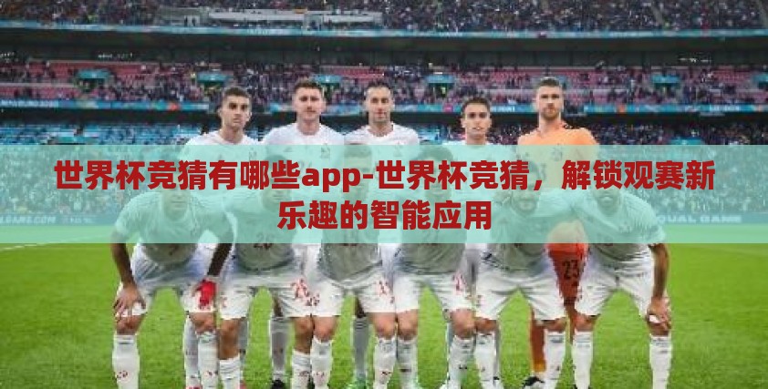世界杯竞猜有哪些app-世界杯竞猜,解锁观赛新乐趣的智能应用 世界杯竞猜有哪些app-世界杯竞猜,解锁观赛新乐趣的智能应用