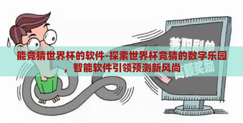 能竞猜世界杯的软件-探索世界杯竞猜的数字乐园,智能软件引领预测新风尚 能竞猜世界杯的软件-探索世界杯竞猜的数字乐园,智能软件引领预测新风尚