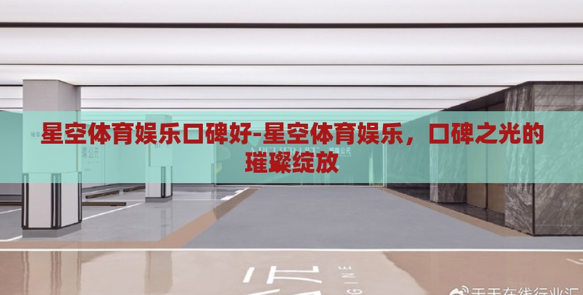 星空体育娱乐口碑好-星空体育娱乐,口碑之光的璀璨绽放 星空体育娱乐口碑好-星空体育娱乐,口碑之光的璀璨绽放